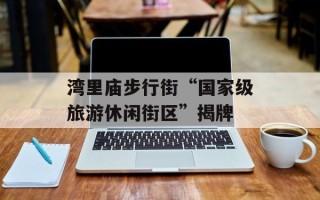 湾里庙步行街“国家级旅游休闲街区”揭牌