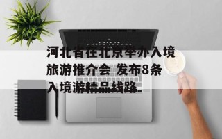 河北省在北京举办入境旅游推介会 发布8条入境游精品线路