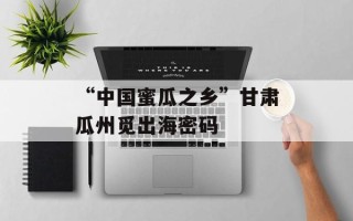 “中国蜜瓜之乡”甘肃瓜州觅出海密码