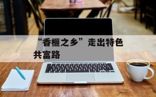 “香榧之乡”走出特色共富路
