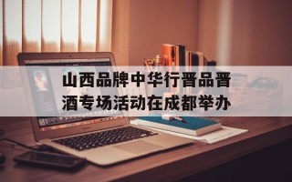 山西品牌中华行晋品晋酒专场活动在成都举办