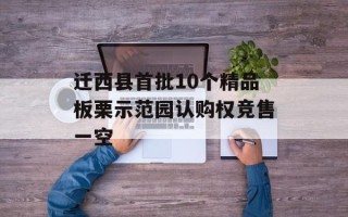 迁西县首批10个精品板栗示范园认购权竞售一空