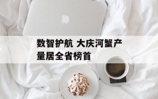 数智护航 大庆河蟹产量居全省榜首