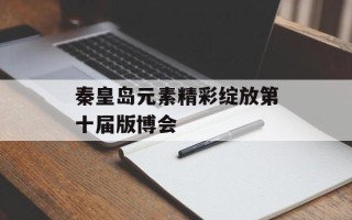 秦皇岛元素精彩绽放第十届版博会 秦皇岛元素精彩绽放第十届版博会