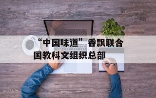 “中国味道”香飘联合国教科文组织总部