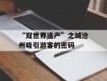 “双世界遗产”之城沧州吸引游客的密码