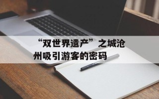 “双世界遗产”之城沧州吸引游客的密码