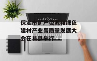 保定市矿产资源和绿色建材产业高质量发展大会在易县举行