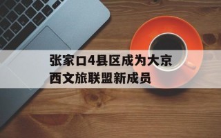 张家口4县区成为大京西文旅联盟新成员