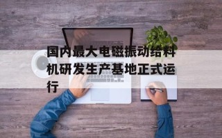 国内最大电磁振动给料机研发生产基地正式运行