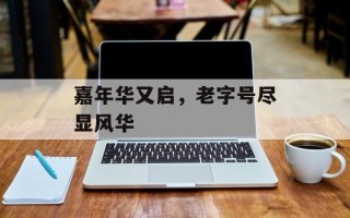 嘉年华又启，老字号尽显风华