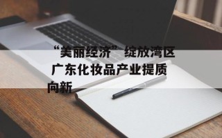 “美丽经济”绽放湾区 广东化妆品产业提质向新