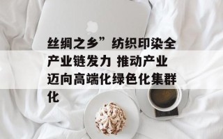 丝绸之乡”纺织印染全产业链发力 推动产业迈向高端化绿色化集群化