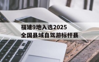福建9地入选2025全国县域自驾游标杆县