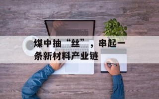 煤中抽“丝”，串起一条新材料产业链