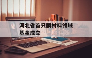 河北省首只膜材料领域基金成立