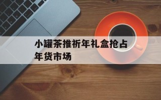 小罐茶推祈年礼盒抢占年货市场