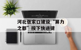 河北张家口建设“算力之都”按下快进键