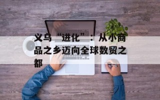 义乌“进化”:从小商品之乡迈向全球数贸之都 义乌“进化”:从小商品之乡迈向全球数贸之都