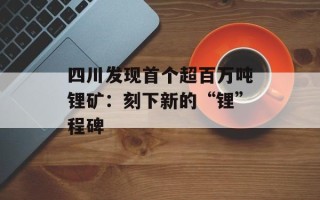 四川发现首个超百万吨锂矿：刻下新的“锂”程碑