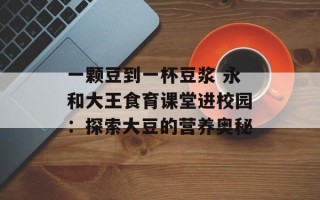 一颗豆到一杯豆浆 永和大王食育课堂进校园：探索大豆的营养奥秘