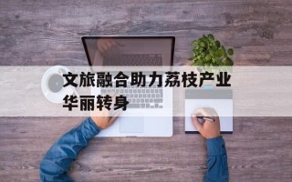 文旅融合助力荔枝产业华丽转身