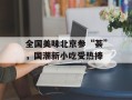 全国美味北京参“荟”，国潮新小吃受热捧