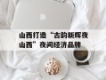 山西打造“古韵新辉夜山西”夜间经济品牌