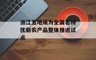 浙江五地成为全国名特优新农产品整体推进试点