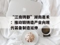 “江南铸都”湖南嘉禾：推动锻铸造产业向现代装备制造延伸