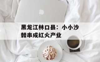黑龙江林口县：小小沙棘串成红火产业