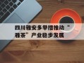 四川雅安多举措推动“雅茶”产业稳步发展