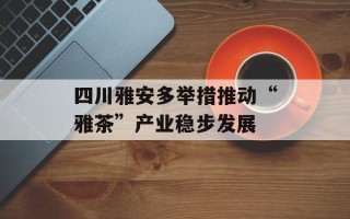 四川雅安多举措推动“雅茶”产业稳步发展