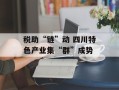 税助“链”动 四川特色产业集“群”成势