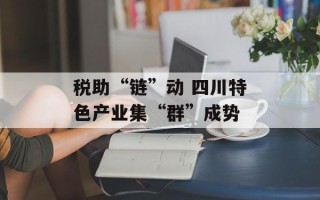 税助“链”动 四川特色产业集“群”成势