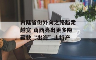 内陆省份外向之路越走越宽 山西亮出更多隐藏款“出海”土特产