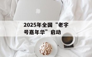 2025年全国“老字号嘉年华”启动