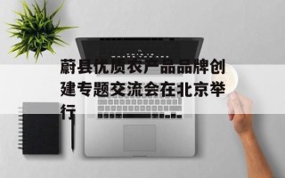 蔚县优质农产品品牌创建专题交流会在北京举行