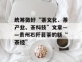 统筹做好“茶文化、茶产业、茶科技”文章——贵州石阡苔茶的新“茶经”