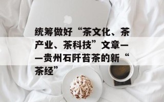 统筹做好“茶文化、茶产业、茶科技”文章——贵州石阡苔茶的新“茶经”