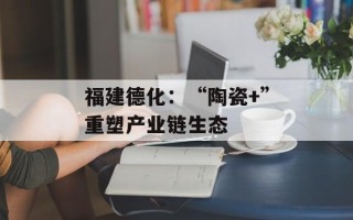 福建德化：“陶瓷+”重塑产业链生态