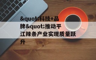 "科技+品牌"推动平江辣条产业实现质量跃升