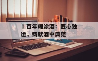 ​百年糊涂酒：匠心独运，铸就酒中典范