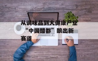 从调味品到大健康产业 “中国醋都”酿出新赛道