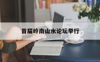 首届岭南山水论坛举行