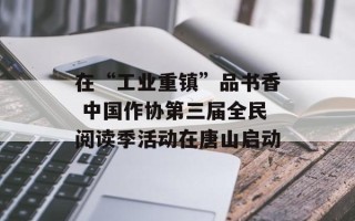 在“工业重镇”品书香 中国作协第三届全民阅读季活动在唐山启动