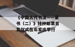 《中国古代书法——篆书（二）》特种邮票首发仪式在石家庄举行