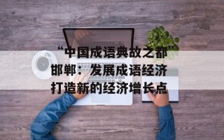 “中国成语典故之都”邯郸：发展成语经济 打造新的经济增长点