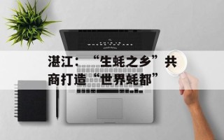湛江：“生蚝之乡”共商打造“世界蚝都”
