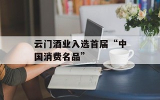 云门酒业入选首届“中国消费名品”